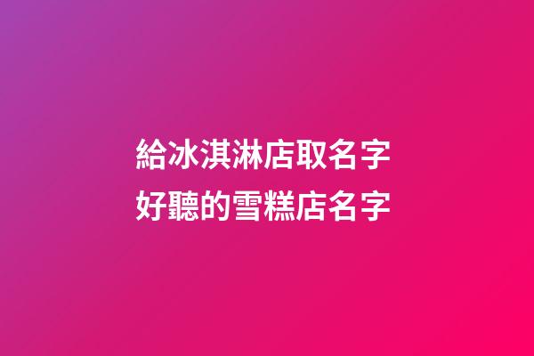 給冰淇淋店取名字 好聽的雪糕店名字-第1張-店鋪起名-玄機(jī)派